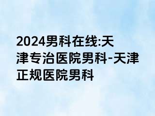 2024男科在线:天津专治医院男科-天津正规医院男科