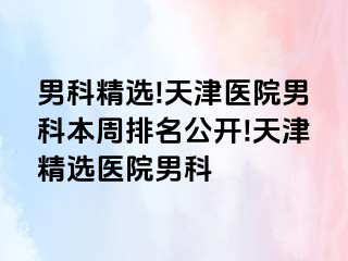 男科精选!天津医院男科本周排名公开!天津精选医院男科