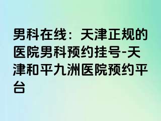 男科在线：天津正规的医院男科预约挂号-天津和平九洲医院预约平台