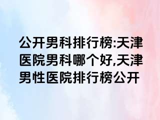 公开男科排行榜:天津医院男科哪个好,天津男性医院排行榜公开