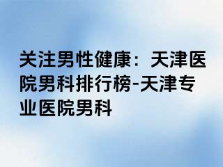 关注男性健康：天津医院男科排行榜-天津专业医院男科