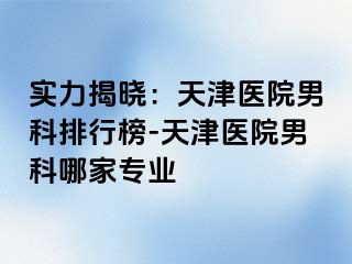 实力揭晓：天津医院男科排行榜-天津医院男科哪家专业