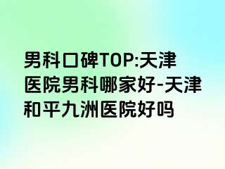 男科口碑TOP:天津医院男科哪家好-天津和平九洲医院好吗