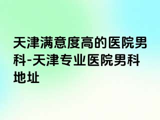 天津满意度高的医院男科-天津专业医院男科地址