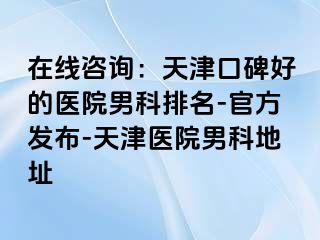 在线咨询：天津口碑好的医院男科排名-官方发布-天津医院男科地址