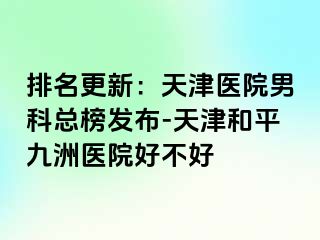 排名更新：天津医院男科总榜发布-天津和平九洲医院好不好