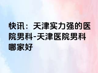 快讯：天津实力强的医院男科-天津医院男科哪家好