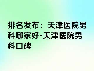 排名发布：天津医院男科哪家好-天津医院男科口碑