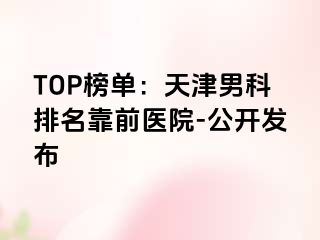 TOP榜单：天津男科排名靠前医院-公开发布