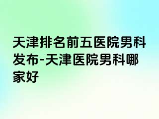 天津排名前五医院男科发布-天津医院男科哪家好