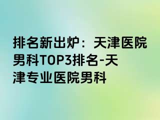 排名新出炉：天津医院男科TOP3排名-天津专业医院男科