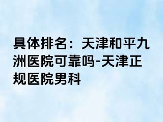 具体排名：天津和平九洲医院可靠吗-天津正规医院男科