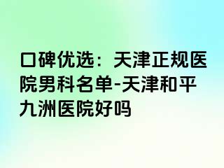 口碑优选：天津正规医院男科名单-天津和平九洲医院好吗