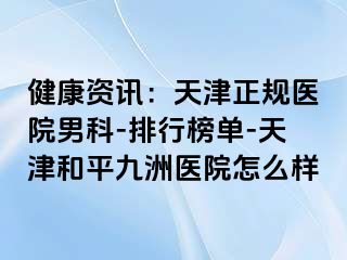 健康资讯：天津正规医院男科-排行榜单-天津和平九洲医院怎么样