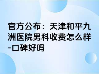 官方公布：天津和平九洲医院男科收费怎么样-口碑好吗