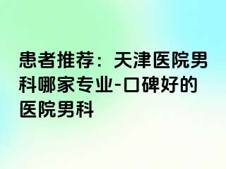 患者推荐：天津医院男科哪家专业-口碑好的医院男科