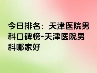 今日排名：天津医院男科口碑榜-天津医院男科哪家好