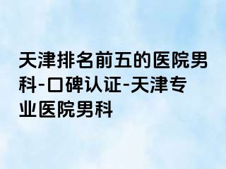 天津排名前五的医院男科-口碑认证-天津专业医院男科