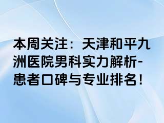 本周关注：天津和平九洲医院男科实力解析-患者口碑与专业排名！