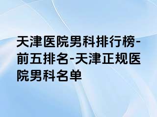 天津医院男科排行榜-前五排名-天津正规医院男科名单