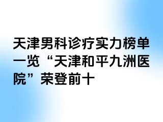 天津男科诊疗实力榜单一览“天津和平九洲医院”荣登前十