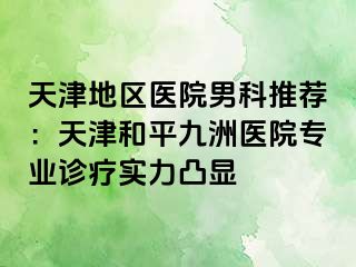 天津地区医院男科推荐：天津和平九洲医院专业诊疗实力凸显