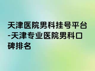 天津医院男科挂号平台-天津专业医院男科口碑排名