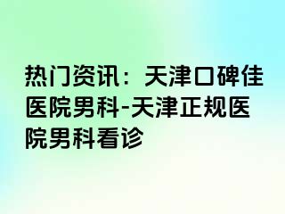 热门资讯：天津口碑佳医院男科-天津正规医院男科看诊