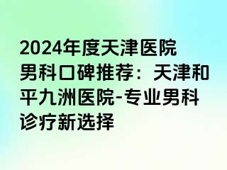 2024年度天津医院男科口碑推荐：天津和平九洲医院-专业男科诊疗新选择