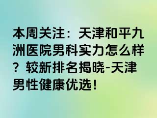 本周关注：天津和平九洲医院男科实力怎么样？较新排名揭晓-天津男性健康优选！