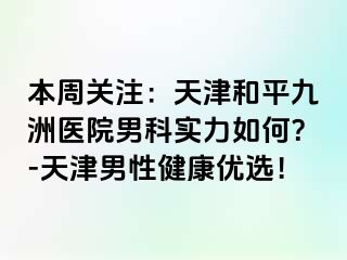 本周关注：天津和平九洲医院男科实力如何？-天津男性健康优选！