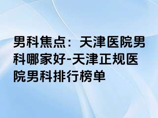 男科焦点：天津医院男科哪家好-天津正规医院男科排行榜单