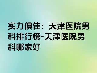 实力俱佳：天津医院男科排行榜-天津医院男科哪家好