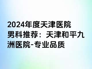 2024年度天津医院男科推荐：天津和平九洲医院-专业品质