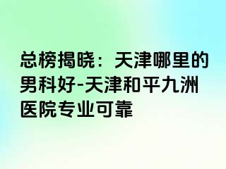 总榜揭晓：天津哪里的男科好-天津和平九洲医院专业可靠