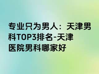 专业只为男人：天津男科TOP3排名-天津医院男科哪家好