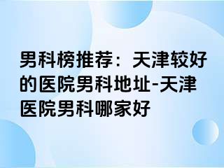 男科榜推荐：天津较好的医院男科地址-天津医院男科哪家好