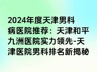 2024年度天津男科病医院推荐：天津和平九洲医院实力领先-天津医院男科排名新揭秘