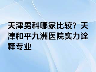 天津男科哪家比较？天津和平九洲医院实力诠释专业