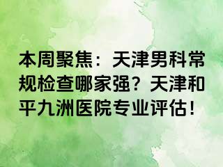 本周聚焦：天津男科常规检查哪家强？天津和平九洲医院专业评估！