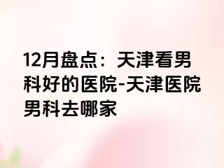 12月盘点：天津看男科好的医院-天津医院男科去哪家