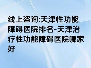 线上咨询:天津性功能障碍医院排名-天津治疗性功能障碍医院哪家好