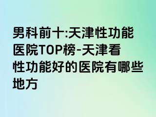 男科前十:天津性功能医院TOP榜-天津看性功能好的医院有哪些地方