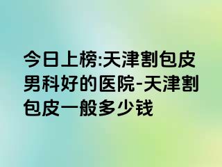 今日上榜:天津割包皮男科好的医院-天津割包皮一般多少钱