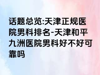 话题总览:天津正规医院男科排名-天津和平九洲医院男科好不好可靠吗