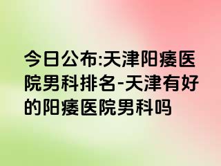 今日公布:天津阳痿医院男科排名-天津有好的阳痿医院男科吗