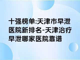 十强榜单:天津市早泄医院新排名-天津治疗早泄哪家医院靠谱