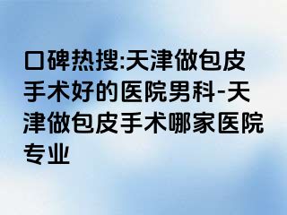 口碑热搜:天津做包皮手术好的医院男科-天津做包皮手术哪家医院专业