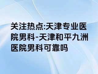 关注热点:天津专业医院男科-天津和平九洲医院男科可靠吗