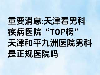 重要消息:天津看男科疾病医院“TOP榜”天津和平九洲医院男科是正规医院吗